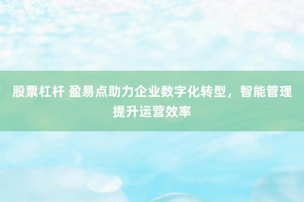 股票杠杆 盈易点助力企业数字化转型，智能管理提升运营效率