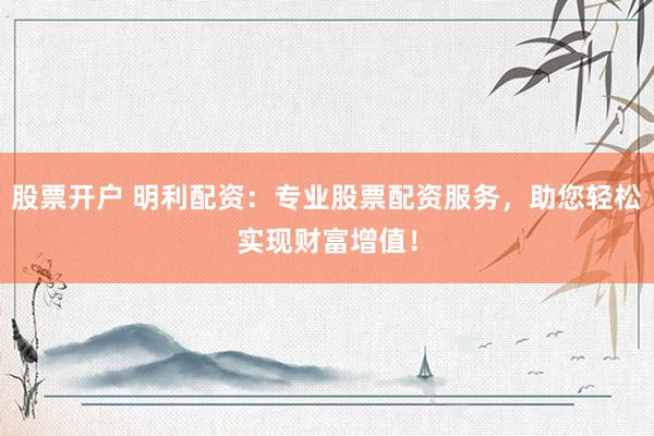 股票开户 明利配资：专业股票配资服务，助您轻松实现财富增值！
