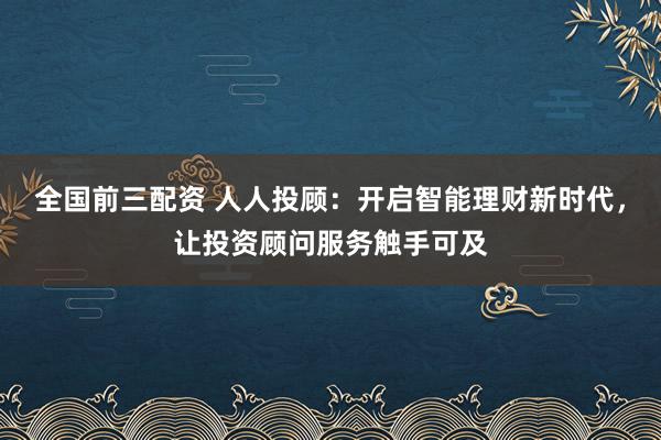全国前三配资 人人投顾：开启智能理财新时代，让投资顾问服务触手可及