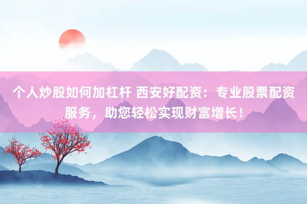 个人炒股如何加杠杆 西安好配资：专业股票配资服务，助您轻松实现财富增长！