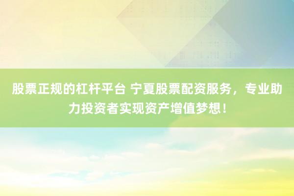 股票正规的杠杆平台 宁夏股票配资服务，专业助力投资者实现资产增值梦想！