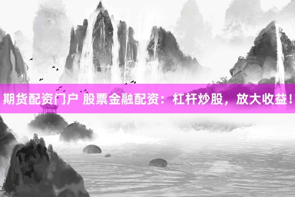 期货配资门户 股票金融配资：杠杆炒股，放大收益！