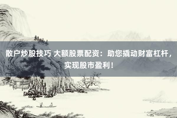 散户炒股技巧 大额股票配资：助您撬动财富杠杆，实现股市盈利！