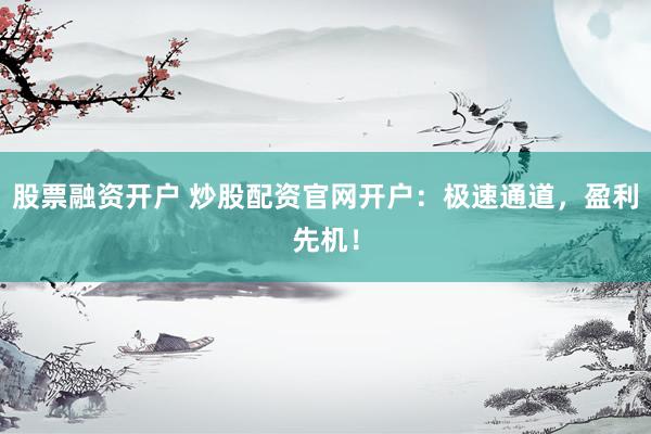 股票融资开户 炒股配资官网开户：极速通道，盈利先机！