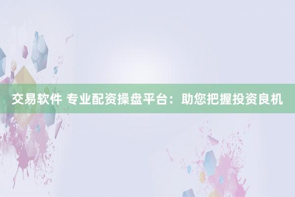 交易软件 专业配资操盘平台：助您把握投资良机