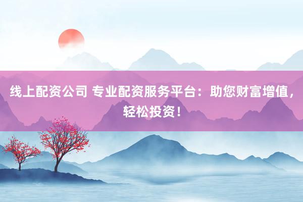 线上配资公司 专业配资服务平台：助您财富增值，轻松投资！