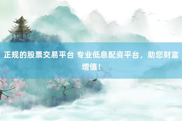 正规的股票交易平台 专业低息配资平台，助您财富增值！