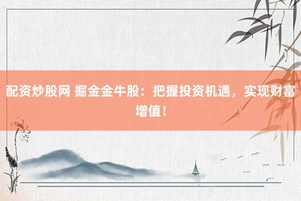 配资炒股网 掘金金牛股：把握投资机遇，实现财富增值！