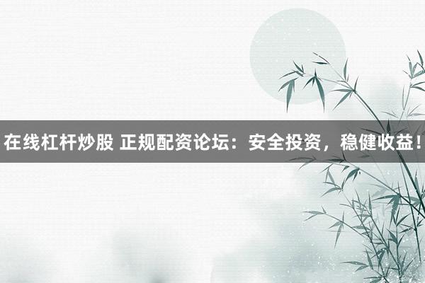 在线杠杆炒股 正规配资论坛：安全投资，稳健收益！