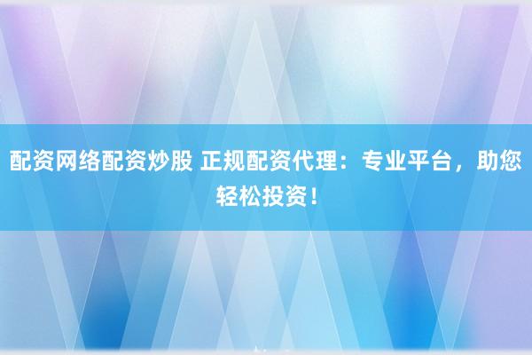 配资网络配资炒股 正规配资代理：专业平台，助您轻松投资！