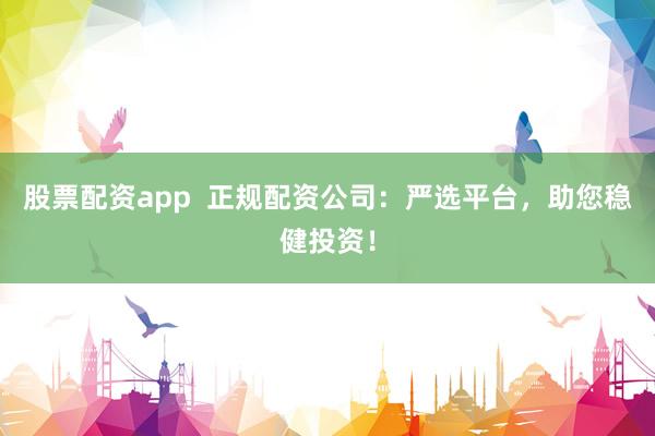 股票配资app  正规配资公司：严选平台，助您稳健投资！