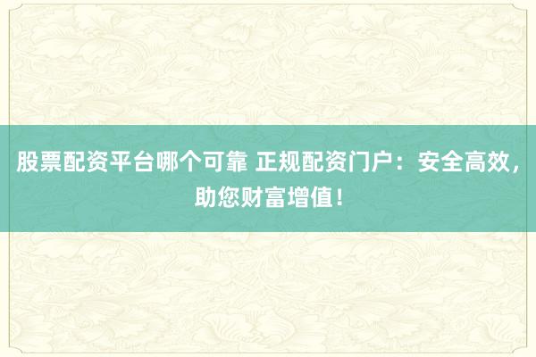 股票配资平台哪个可靠 正规配资门户：安全高效，助您财富增值！