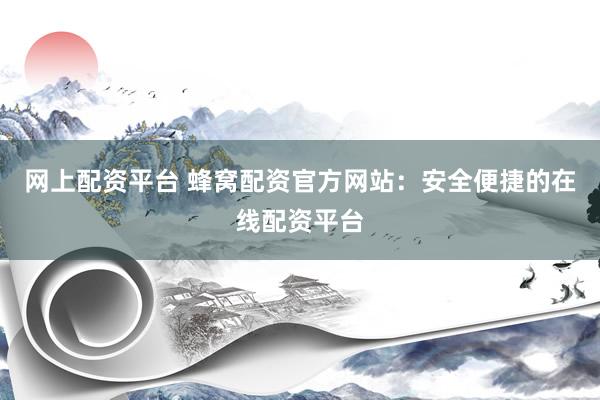 网上配资平台 蜂窝配资官方网站：安全便捷的在线配资平台