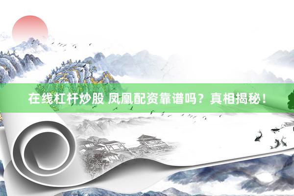 在线杠杆炒股 凤凰配资靠谱吗？真相揭秘！