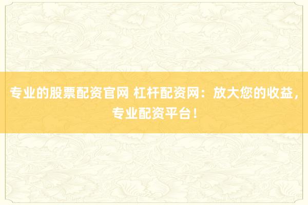 专业的股票配资官网 杠杆配资网：放大您的收益，专业配资平台！