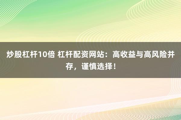 炒股杠杆10倍 杠杆配资网站：高收益与高风险并存，谨慎选择！