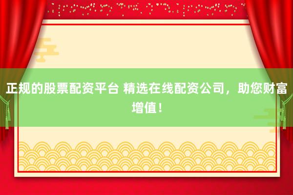 正规的股票配资平台 精选在线配资公司，助您财富增值！