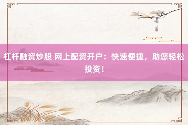 杠杆融资炒股 网上配资开户：快速便捷，助您轻松投资！