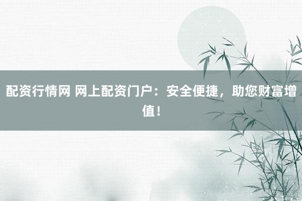 配资行情网 网上配资门户：安全便捷，助您财富增值！