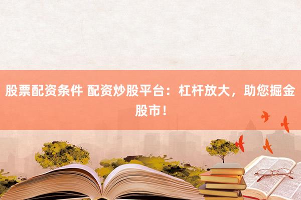 股票配资条件 配资炒股平台：杠杆放大，助您掘金股市！
