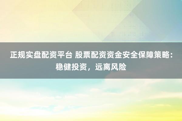 正规实盘配资平台 股票配资资金安全保障策略：稳健投资，远离风险