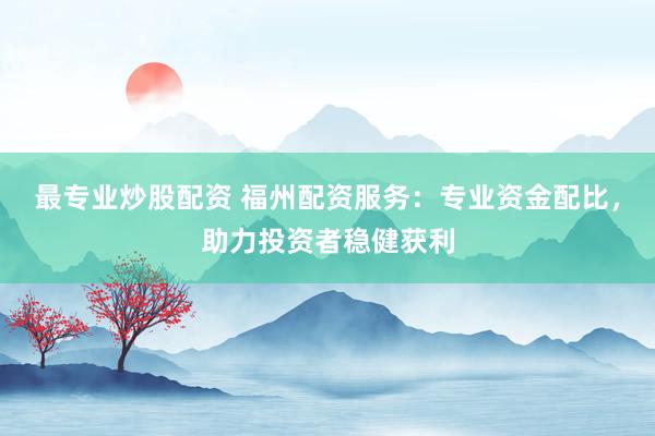最专业炒股配资 福州配资服务：专业资金配比，助力投资者稳健获利