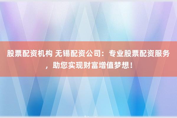 股票配资机构 无锡配资公司：专业股票配资服务，助您实现财富增值梦想！