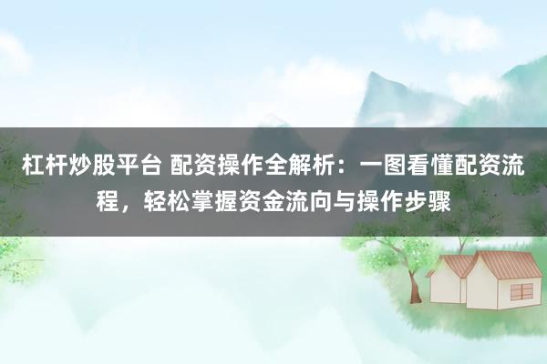 杠杆炒股平台 配资操作全解析：一图看懂配资流程，轻松掌握资金流向与操作步骤