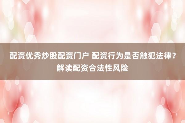 配资优秀炒股配资门户 配资行为是否触犯法律？解读配资合法性风险