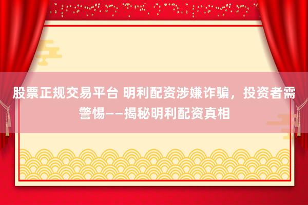 股票正规交易平台 明利配资涉嫌诈骗，投资者需警惕——揭秘明利配资真相