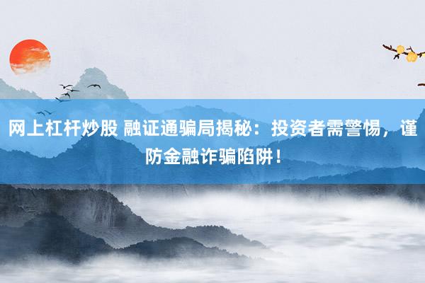 网上杠杆炒股 融证通骗局揭秘：投资者需警惕，谨防金融诈骗陷阱！
