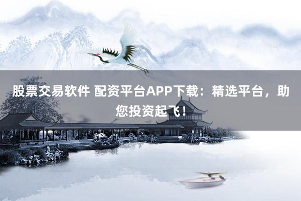 股票交易软件 配资平台APP下载：精选平台，助您投资起飞！