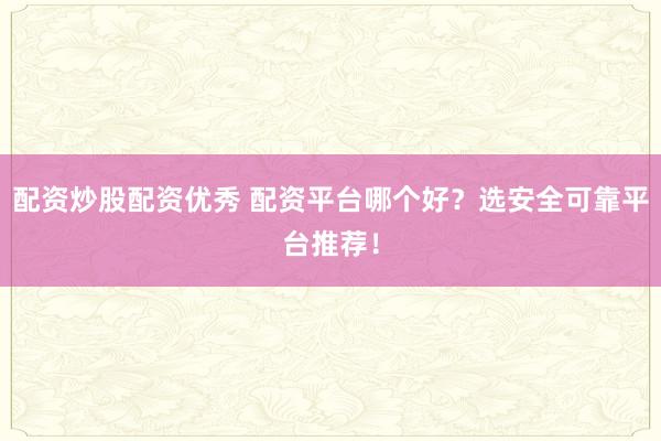 配资炒股配资优秀 配资平台哪个好？选安全可靠平台推荐！
