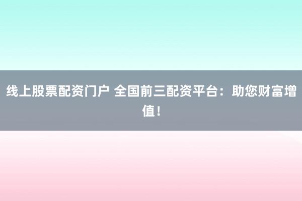 线上股票配资门户 全国前三配资平台：助您财富增值！
