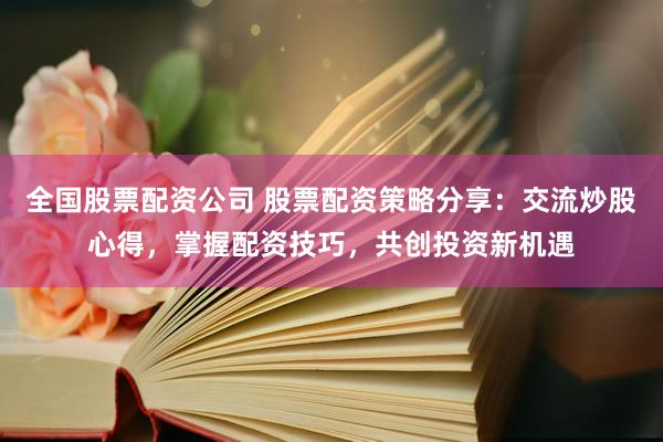 全国股票配资公司 股票配资策略分享：交流炒股心得，掌握配资技巧，共创投资新机遇