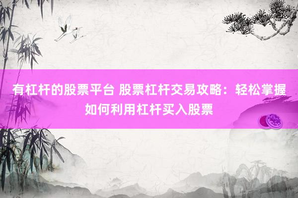 有杠杆的股票平台 股票杠杆交易攻略：轻松掌握如何利用杠杆买入股票