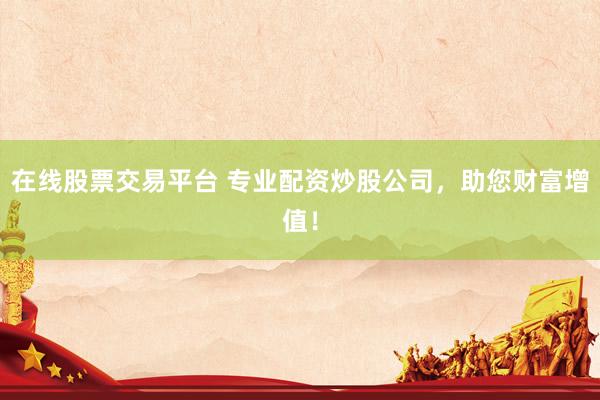 在线股票交易平台 专业配资炒股公司，助您财富增值！