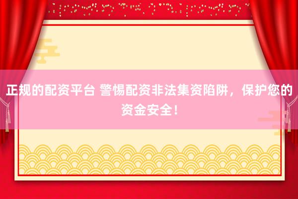 正规的配资平台 警惕配资非法集资陷阱，保护您的资金安全！