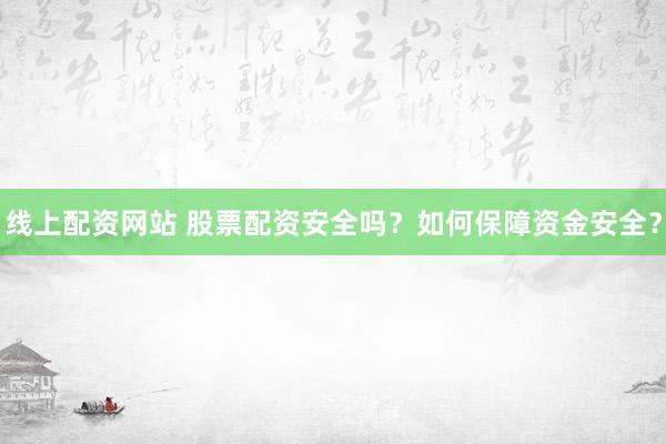 线上配资网站 股票配资安全吗？如何保障资金安全？