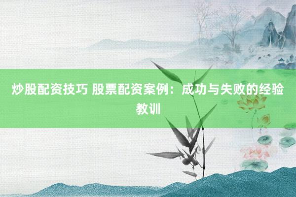 炒股配资技巧 股票配资案例：成功与失败的经验教训