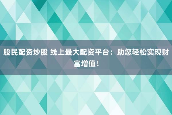 股民配资炒股 线上最大配资平台：助您轻松实现财富增值！