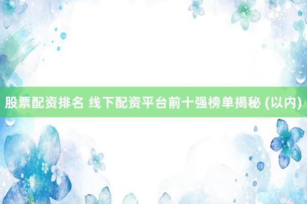 股票配资排名 线下配资平台前十强榜单揭秘 (以内)