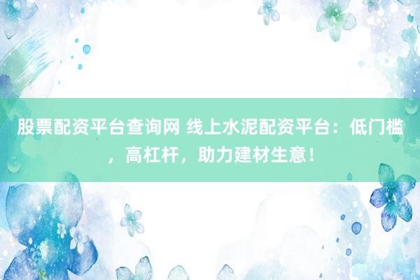 股票配资平台查询网 线上水泥配资平台：低门槛，高杠杆，助力建材生意！