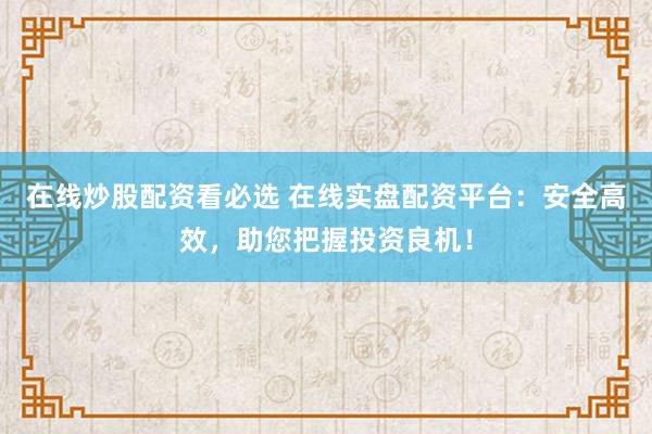 在线炒股配资看必选 在线实盘配资平台：安全高效，助您把握投资良机！