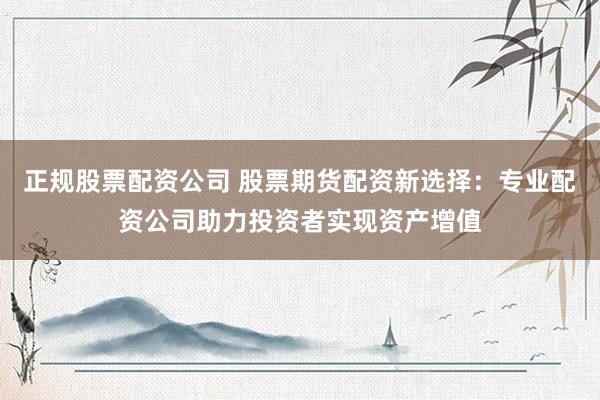 正规股票配资公司 股票期货配资新选择：专业配资公司助力投资者实现资产增值