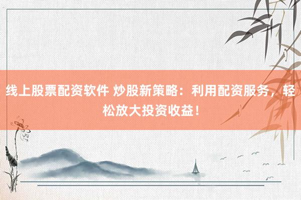 线上股票配资软件 炒股新策略：利用配资服务，轻松放大投资收益！