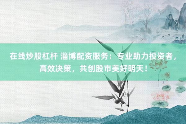 在线炒股杠杆 淄博配资服务：专业助力投资者，高效决策，共创股市美好明天！