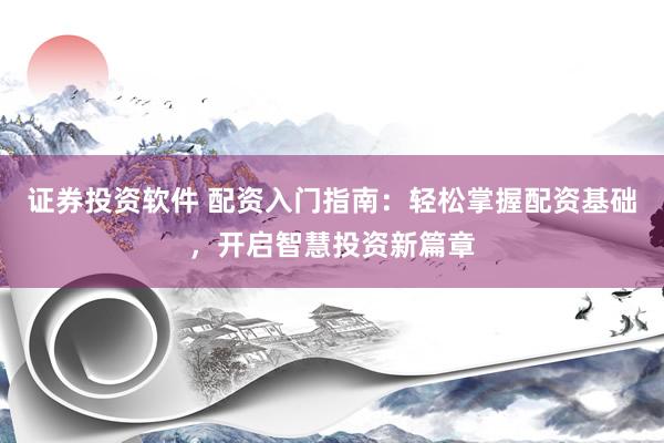 证券投资软件 配资入门指南：轻松掌握配资基础，开启智慧投资新篇章