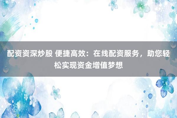 配资资深炒股 便捷高效：在线配资服务，助您轻松实现资金增值梦想