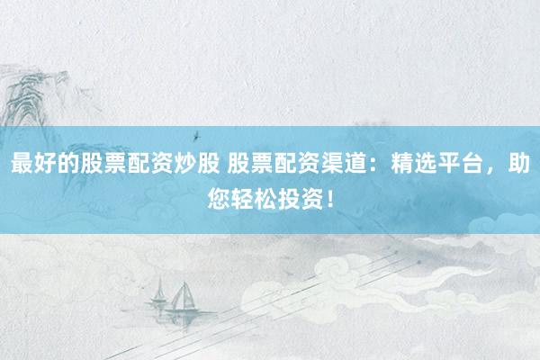 最好的股票配资炒股 股票配资渠道：精选平台，助您轻松投资！